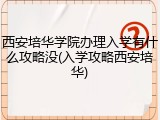 西安培华学院办理入学有什么攻略没(入学攻略西安培华)
