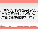 广西培贤国际职业学院有没有在职研究生，如何申请(广西培贤在职研究生申请)