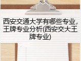 西安交通大学有哪些专业，王牌专业分析(西安交大王牌专业)