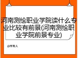 河南测绘职业学院读什么专业比较有前景(河南测绘职业学院前景专业)