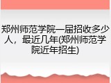 郑州师范学院一届招收多少人，最近几年(郑州师范学院近年招生)