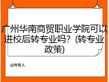 广州华南商贸职业学院可以进校后转专业吗？(转专业政策)