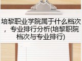 培黎职业学院属于什么档次，专业排行分析(培黎职院档次与专业排行)