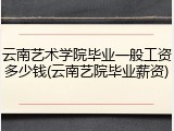 云南艺术学院毕业一般工资多少钱(云南艺院毕业薪资)