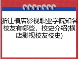 浙江横店影视职业学院知名校友有哪些，校史介绍(横店影视校友校史)