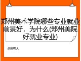 郑州美术学院哪些专业就业前景好，为什么(郑州美院好就业专业)