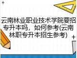 云南林业职业技术学院要招专升本吗，如何参考(云南林职专升本招生参考)