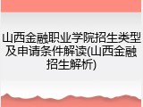 山西金融职业学院招生类型及申请条件解读(山西金融招生解析)