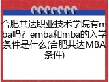 合肥共达职业技术学院有mba吗？emba和mba的入学条件是什么(合肥共达MBA条件)