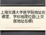 上海交通大学医学院地址在哪里，学校地理位置(上交医地址在哪)