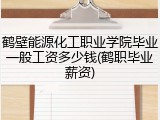 鹤壁能源化工职业学院毕业一般工资多少钱(鹤职毕业薪资)