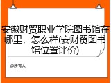 安徽财贸职业学院图书馆在哪里，怎么样(安财贸图书馆位置评价)