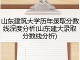 山东建筑大学历年录取分数线深度分析(山东建大录取分数线分析)