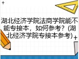 湖北经济学院法商学院能不能专接本，如何参考？(湖北经济学院专接本参考)