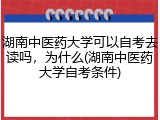 湖南中医药大学可以自考去读吗，为什么(湖南中医药大学自考条件)