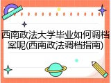 西南政法大学毕业如何调档案呢(西南政法调档指南)