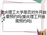 重庆理工大学是否对外开放，要预约吗(重庆理工开放需预约吗)