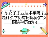 广东女子职业技术学院毕业是什么学历有何优势(广女职院学历优势)