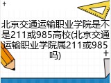北京交通运输职业学院是不是211或985高校(北京交通运输职业学院属211或985吗)