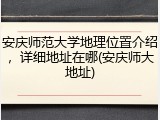 安庆师范大学地理位置介绍，详细地址在哪(安庆师大地址)