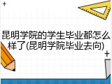 昆明学院的学生毕业都怎么样了(昆明学院毕业去向)