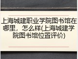 上海城建职业学院图书馆在哪里，怎么样(上海城建学院图书馆位置评价)