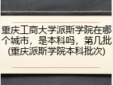 重庆工商大学派斯学院在哪个城市，是本科吗，第几批(重庆派斯学院本科批次)