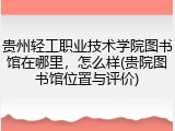 贵州轻工职业技术学院图书馆在哪里，怎么样(贵院图书馆位置与评价)