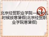 北京经贸职业学院一般什么时候放寒暑假(北京经贸职业学院寒暑假)