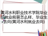 黄河水利职业技术学院毕业后就业前景怎么样，毕业生去向(黄河水利就业去向)