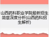 山西药科职业学院最新招生简章深度分析(山西药科招生解析)