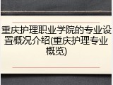 重庆护理职业学院的专业设置概况介绍(重庆护理专业概览)