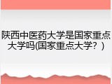 陕西中医药大学是国家重点大学吗(国家重点大学？)