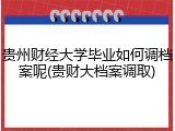 贵州财经大学毕业如何调档案呢(贵财大档案调取)