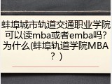 蚌埠城市轨道交通职业学院可以读mba或者emba吗？为什么(蚌埠轨道学院MBA？)