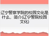 辽宁警察学院的校园文化是什么，简介(辽宁警院校园文化)