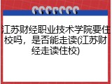 江苏财经职业技术学院要住校吗，是否能走读(江苏财经走读住校)