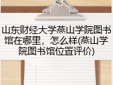 山东财经大学燕山学院图书馆在哪里，怎么样(燕山学院图书馆位置评价)