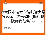 榆林职业技术学院师资力量怎么样，名气如何(榆林职院师资与名气)