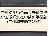 广州幼儿师范高等专科学校在读期间怎么申请助学贷款(广州幼专助学贷款)