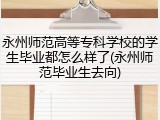 永州师范高等专科学校的学生毕业都怎么样了(永州师范毕业生去向)