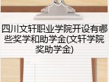 四川文轩职业学院开设有哪些奖学和助学金(文轩学院奖助学金)