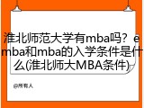 淮北师范大学有mba吗？emba和mba的入学条件是什么(淮北师大MBA条件)