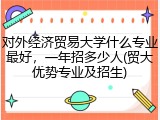 对外经济贸易大学什么专业最好，一年招多少人(贸大优势专业及招生)