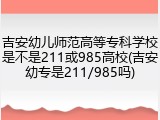 吉安幼儿师范高等专科学校是不是211或985高校(吉安幼专是211/985吗)