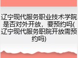 辽宁现代服务职业技术学院是否对外开放，要预约吗(辽宁现代服务职院开放需预约吗)