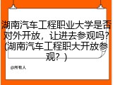 湖南汽车工程职业大学是否对外开放，让进去参观吗？(湖南汽车工程职大开放参观？)