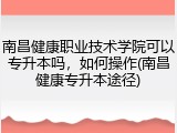 南昌健康职业技术学院可以专升本吗，如何操作(南昌健康专升本途径)