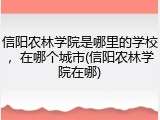 信阳农林学院是哪里的学校，在哪个城市(信阳农林学院在哪)