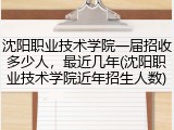 沈阳职业技术学院一届招收多少人，最近几年(沈阳职业技术学院近年招生人数)